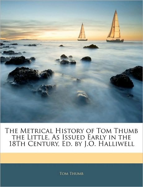 The Metrical History of Tom Thumb the Little, as Issued Early in the 18th Century, Ed by J O Halliwell