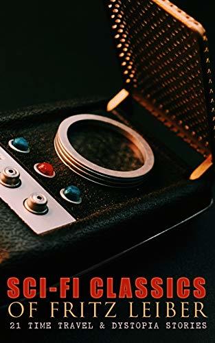 Sci-Fi Classics of Fritz Leiber – 21 Time Travel & Dystopia Stories: The Big Time, the Creature From Cleveland Depths, the Night of the Long Knives, Hitch ... No Great Magic, Appointment in Tomorrow
